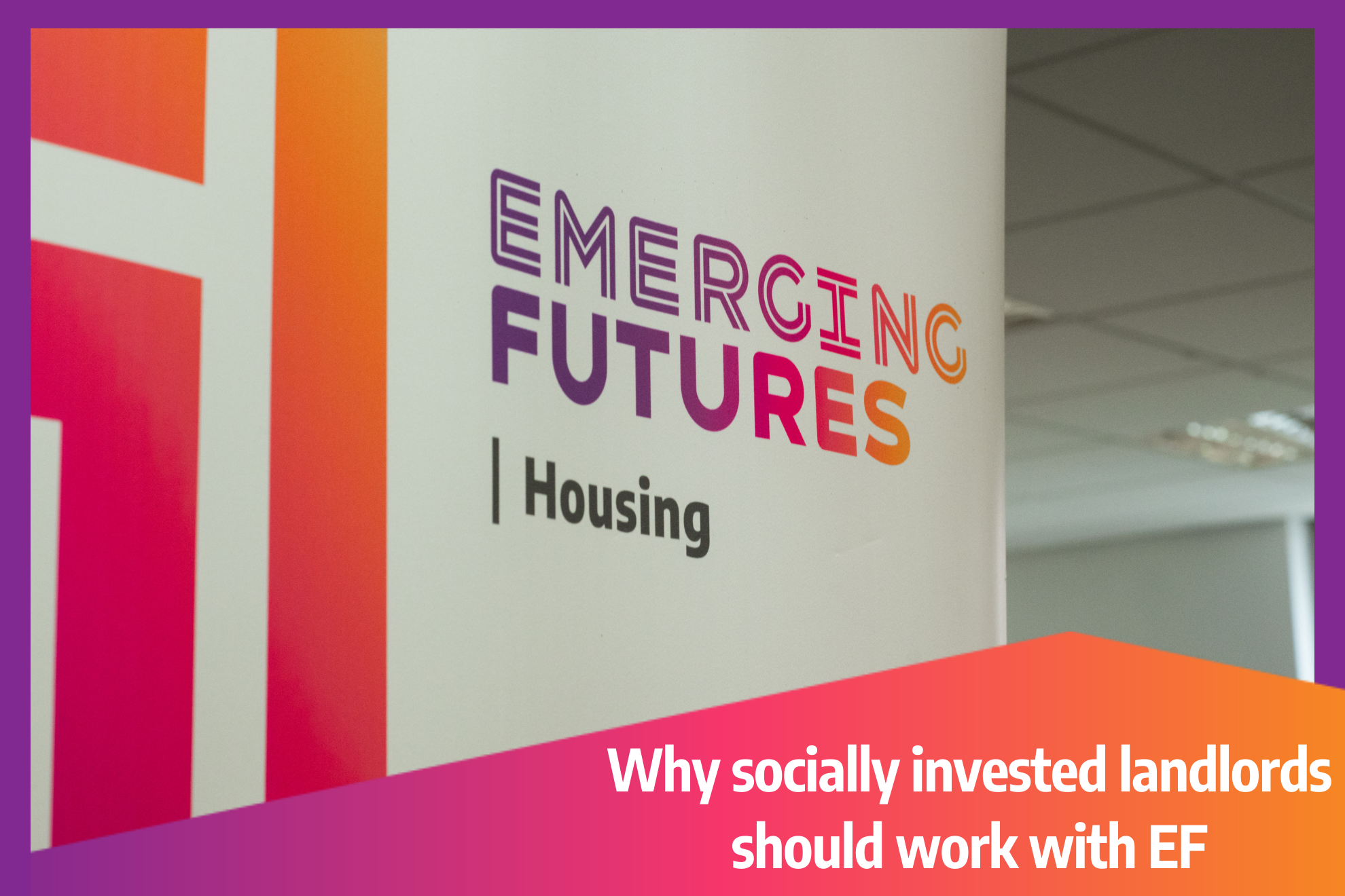 Image of a banner with the text, 'Emerging Futures | Housing.' Text overlay reads, 'Why socially invested landlords should work with EF.'